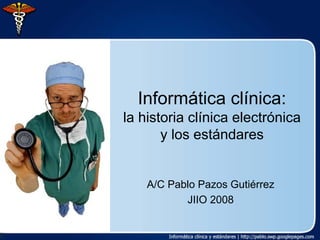 Informática clínica:
la historia clínica electrónica
       y los estándares


    A/C Pablo Pazos Gutiérrez
           JIIO 2008
 