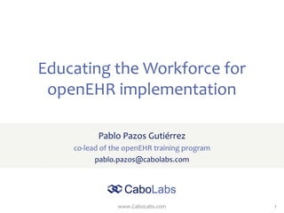 www.CaboLabs.com 1
Educating the Workforce for
openEHR implementation
Pablo Pazos Gutiérrez
co-lead of the openEHR training program
pablo.pazos@cabolabs.com
 