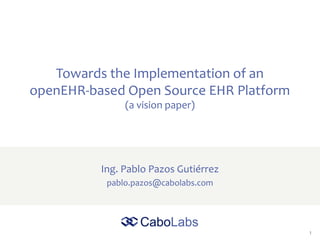 1
Towards the Implementation of an
openEHR-based Open Source EHR Platform
(a vision paper)
Ing. Pablo Pazos Gutiérrez
pablo.pazos@cabolabs.com
 