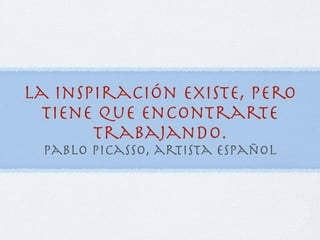 La inspiración existe, pero
  tiene que encontrarte
       trabajando.
 pablo picasso, artista español
 