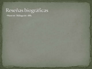 Reseñas biográficas<br /><ul><li>Nace en  Málaga en  1881.</li></li></ul><li>Reseñas biográficas<br /><ul><li>Nace en  Mál...