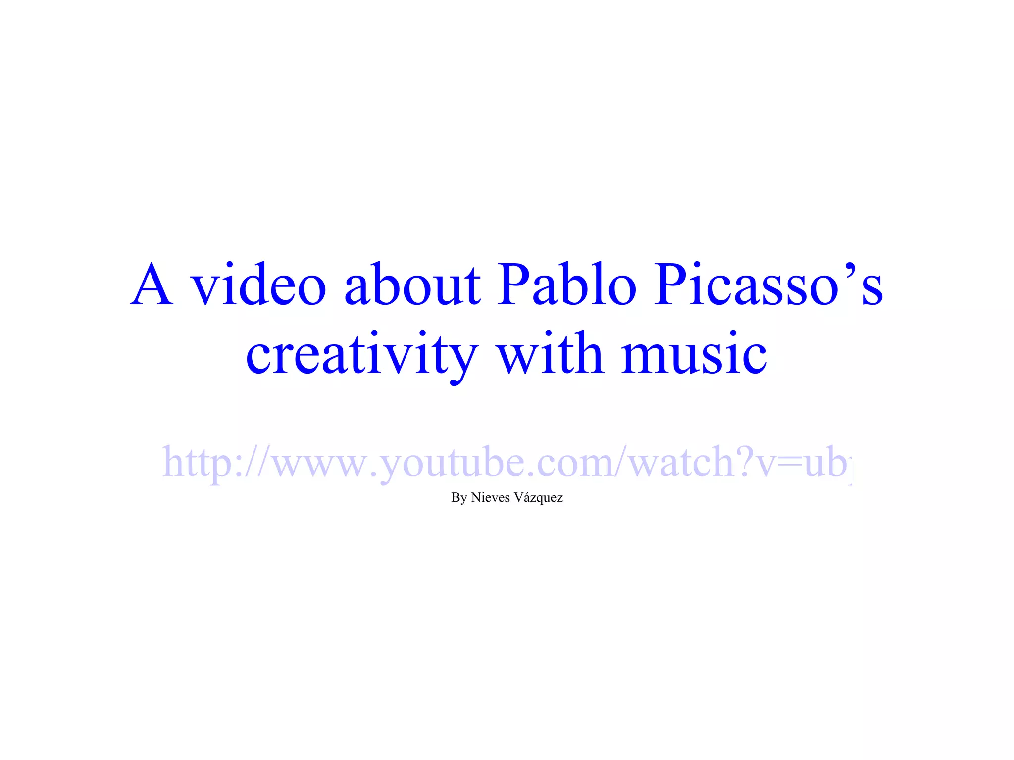 A video about Pablo Picasso’s creativity with music http://www.youtube.com/watch?v=ubp4eWRGHts By Nieves Vázquez 