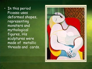 • In this period
  Picasso uses
  deformed shapes,
  representing
  monsters and
  mythological
  figures, His
  sculptures were
  made of metallic
  threads and cards.
 
