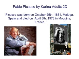 Pablo Picasso by Karina Adults 2D

Picasso was born on October 25th, 1881, Malaga,
  Spain and died on April 8th, 1973 in Mougins,
                    France
 