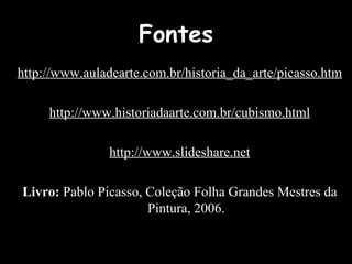 Fontes
http://www.auladearte.com.br/historia_da_arte/picasso.htm
http://www.historiadaarte.com.br/cubismo.html
http://www.slideshare.net
Livro: Pablo Picasso, Coleção Folha Grandes Mestres da
Pintura, 2006.
 