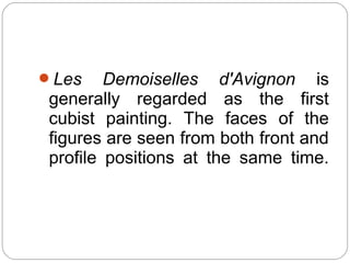 Les    Demoiselles d'Avignon is
generally regarded as the first
cubist painting. The faces of the
figures are seen from both front and
profile positions at the same time.
 