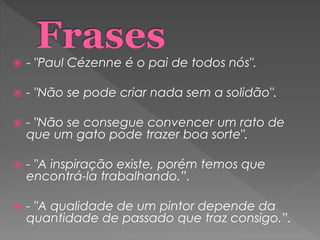  - "Paul Cézenne é o pai de todos nós".
 - "Não se pode criar nada sem a solidão".
 - "Não se consegue convencer um rato de
que um gato pode trazer boa sorte".
 - "A inspiração existe, porém temos que
encontrá-la trabalhando.”.
 - "A qualidade de um pintor depende da
quantidade de passado que traz consigo.”.
 