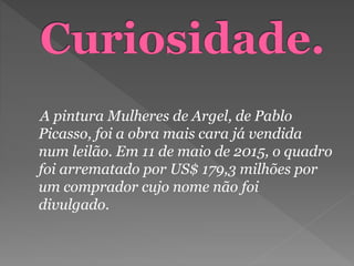 A pintura Mulheres de Argel, de Pablo
Picasso, foi a obra mais cara já vendida
num leilão. Em 11 de maio de 2015, o quadro
foi arrematado por US$ 179,3 milhões por
um comprador cujo nome não foi
divulgado.
 