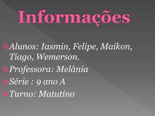 Alunos: Iasmin, Felipe, Maikon,
Tiago, Wemerson.
Professora: Melânia
Série : 9 ano A
Turno: Matutino
 