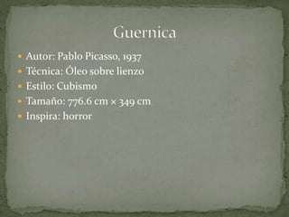  Autor: Pablo Picasso, 1937
 Técnica: Óleo sobre lienzo
 Estilo: Cubismo
 Tamaño: 776.6 cm × 349 cm
 Inspira: horror
 
