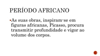 As suas obras, inspiram-se em
figuras africanas, Picasso, procura
transmitir profundidade e vigor ao
volume dos corpos.
 