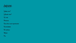 ÍNDICE:
*¿Quién era?
*¿Donde vivía?
*Su vida
*Pinturas
*Sus obras más importantes
*Curiosidades
*El cubismo
*Museo
*Fin
 