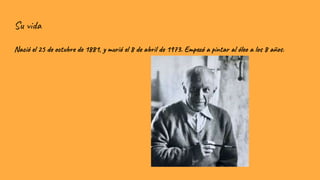 Su vida
Nació el 25 de octubre de 1881, y murió el 8 de abril de 1973. Empezó a pintar al óleo a los 8 años.
 