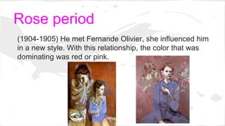 Rose period
(1904-1905) He met Fernande Olivier, she influenced him
in a new style. With this relationship, the color that was
dominating was red or pink.