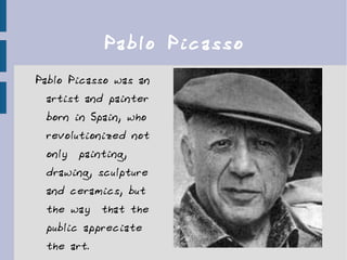 Pablo Picasso Pablo Picasso was an artist and painter born in Spain, who  revolutionized not only  painting, drawing, sculpture  and ceramics, but the way  that the public appreciate the art. 