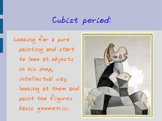 Cubist period: Looking for a pure painting and start to look at objects in his shop, intellectual way looking at them and paint the figures basic geometric. 