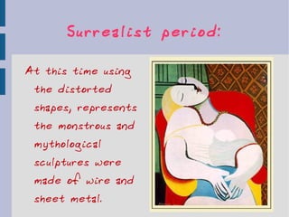 Surrealist period: At this time using the distorted shapes, represents the monstrous and mythological sculptures were made of wire and sheet metal. 