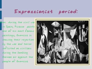 When  during the civil war in Spain, Picasso  painted one of his most famous paintings, Guernica in showing their rejection by the war and terror inflicted on civilians during the bombing German air against the people of Guernica. Expressionist  period: 
