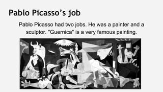 Pablo Picasso’s job
Pablo Picasso had two jobs. He was a painter and a
sculptor. "Guernica" is a very famous painting.