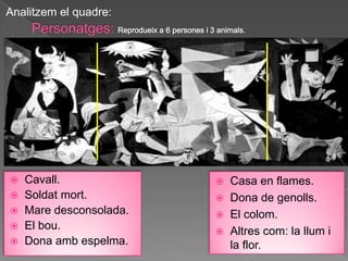 Analitzem el quadre:




 Cavall.               Casa en flames.
 Soldat mort.          Dona de genolls.
 Mare desconsolada.    El colom.
 El bou.
                        Altres com: la llum i
 Dona amb espelma.      la flor.
 