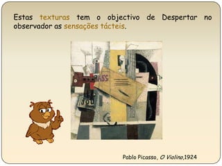 Estas texturas tem o objectivo de Despertar no observador as sensações tácteis.Pablo Picasso, O Violino,1924