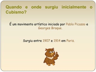 Quando e onde surgiu inicialmente o Cubismo?É um movimento artístico iniciado por Pablo Picasso e Georges Braque. Surgiu entre 1907 e 1914 em Paris.