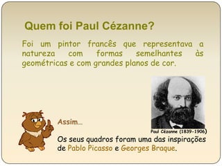 Quem foi Paul Cézanne?Foi um pintor francês que representava a natureza com formas semelhantes às geométricas e com grandes planos de cor. Assim…Paul Cézanne (1839-1906)Os seus quadros foram uma das inspirações de Pablo Picasso e Georges Braque.