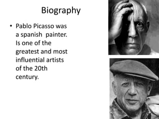 Biography
• Pablo Picasso was
a spanish painter.
Is one of the
greatest and most
influential artists
of the 20th
century.
 