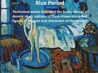 Blue Period
Performed works that used the blues, almost all
denote much sadness in them shows elongated
figures of beggars and characters of the street.
 