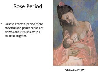 Rose Period
• Picasso enters a period more
cheerful and paints scenes of
clowns and circuses, with a
colorful brighter.
“Maternidad” 1905
 