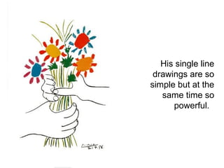 His single line 
drawings are so 
simple but at the 
same time so 
powerful. 
 