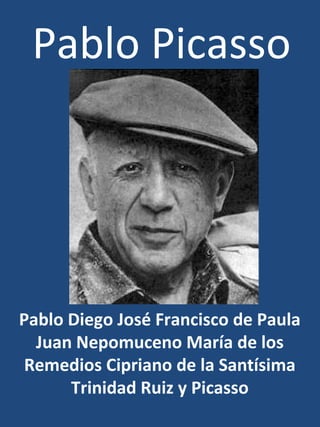 Pablo Picasso




Pablo Diego José Francisco de Paula
  Juan Nepomuceno María de los
 Remedios Cipriano de la Santísima
      Trinidad Ruiz y Picasso
 