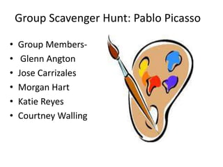 Group Scavenger Hunt: Pablo Picasso
• Group Members-
• Glenn Angton
• Jose Carrizales
• Morgan Hart
• Katie Reyes
• Courtney Walling
 