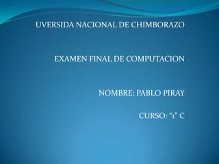UVERSIDA NACIONAL DE CHIMBORAZO EXAMEN FINAL DE COMPUTACION NOMBRE: PABLO PIRAY CURSO: “1” C 