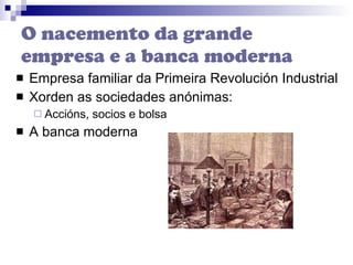 O nacemento da grande empresa e a banca moderna Empresa familiar da Primeira Revolución Industrial Xorden as sociedades anónimas: Accións, socios e bolsa A banca moderna 