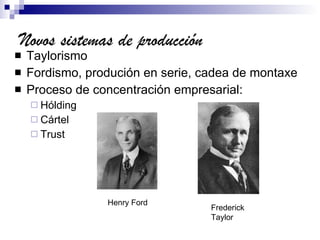Novos sistemas de producción Taylorismo Fordismo, produción en serie, cadea de montaxe Proceso de concentración empresarial: Hólding Cártel Trust Henry Ford Frederick Taylor 