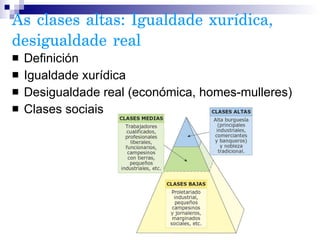 As clases altas: Igualdade xurídica, desigualdade real Definición Igualdade xurídica Desigualdade real (económica, homes-mulleres) Clases sociais 