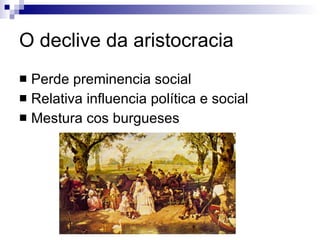 O declive da aristocracia Perde preminencia social Relativa influencia política e social Mestura cos burgueses 