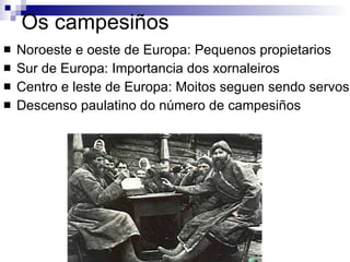 Os campesiños Noroeste e oeste de Europa: Pequenos propietarios Sur de Europa: Importancia dos xornaleiros Centro e leste de Europa: Moitos seguen sendo servos Descenso paulatino do número de campesiños 