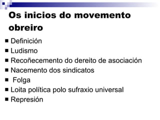 Os inicios do movemento obreiro Definición Ludismo Recoñecemento do dereito de asociación Nacemento dos sindicatos Folga Loita política polo sufraxio universal Represión 