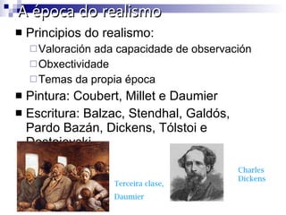 A época do realismo Principios do realismo: Valoración ada capacidade de observación Obxectividade Temas da propia época Pintura: Coubert, Millet e Daumier Escritura: Balzac, Stendhal, Galdós, Pardo Bazán, Dickens, Tólstoi e Dostoievski Terceira clase, Daumier Charles Dickens 