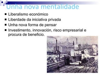 Unha nova mentalidade Liberalismo económico Liberdade da iniciativa privada Unha nova forma de pensar Investimento, innovación, risco empresarial e procura de beneficio. 