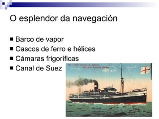 O esplendor da navegación Barco de vapor Cascos de ferro e hélices Cámaras frigoríficas Canal de Suez 