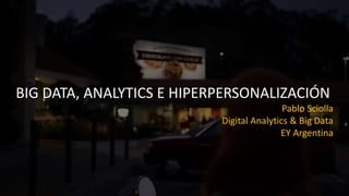 BIG DATA, ANALYTICS E HIPERPERSONALIZACIÓN
Pablo Sciolla
Digital Analytics & Big Data
EY Argentina
 