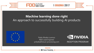 Machine learning done right
An approach to successfully building AI products
Pablo Ribalta Lorenzo
R&D Lead Engineer
pribalta@future-processing.com
 