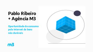 Pablo Ribeiro
+ Agência M3
Oportunidade de consumo
pela internet de bens
não duráveis
 