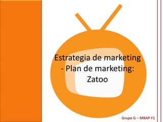 Estrategia de marketing
  - Plan de marketing:
          Zatoo



                 Grupo G – MBAP F1
 