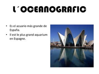 L´OCEANOGRAFIC
• Es el acuario más grande de
España.
• Il est le plus grand aquarium
en Espagne.
 