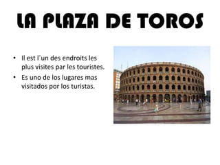LA PLAZA DE TOROS
• Il est l´un des endroits les
plus visites par les touristes.
• Es uno de los lugares mas
visitados por los turistas.
 