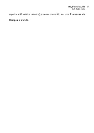 LFG_2º Semestre_2009 101
Civil – Pablo Stolze

superior a 30 salários mínimos) pode ser convertido em uma Promessa de
Compra e Venda.

 
